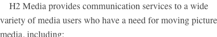     
    H2 Media provides communication services to a wide variety of media users who have a need for moving picture media, including:
